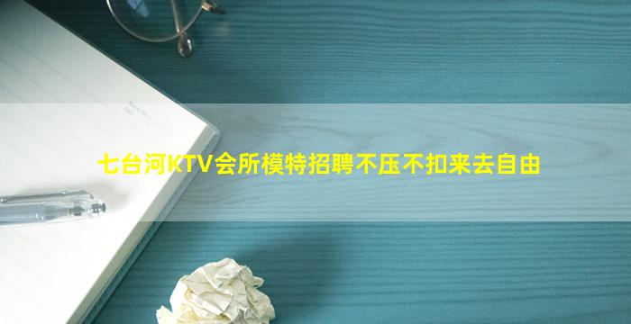 七台河KTV会所模特招聘不压不扣来去自由