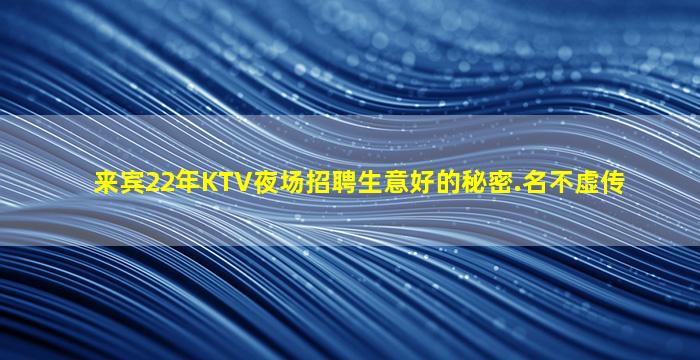 来宾22年KTV夜场招聘生意好的秘密.名不虚传