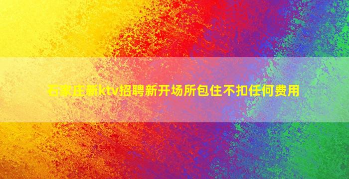 石家庄新ktv招聘新开场所包住不扣任何费用
